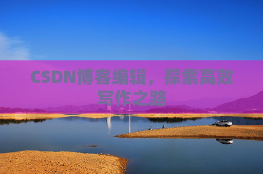 CSDN博客编辑，探索高效写作之路